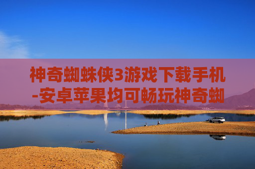 神奇蜘蛛侠3游戏下载手机-安卓苹果均可畅玩神奇蜘蛛侠3手游 神奇蜘蛛侠3游戏下载手机-安卓苹果均可畅玩神奇蜘蛛侠3手游