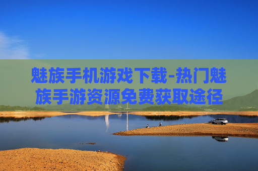 魅族手机游戏下载-热门魅族手游资源免费获取途径 魅族手机游戏下载-热门魅族手游资源免费获取途径
