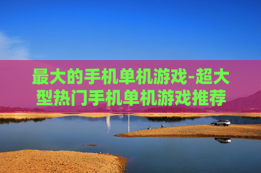 最大的手机单机游戏-超大型热门手机单机游戏推荐