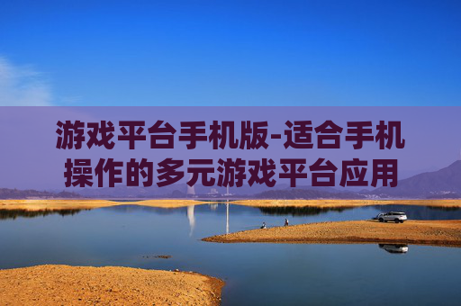 游戏平台手机版-适合手机操作的多元游戏平台应用 游戏平台手机版-适合手机操作的多元游戏平台应用