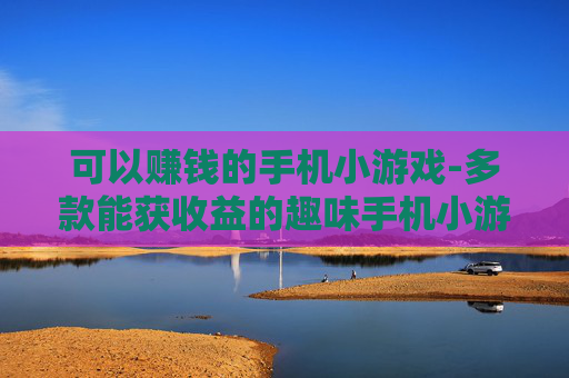 可以赚钱的手机小游戏-多款能获收益的趣味手机小游戏推荐