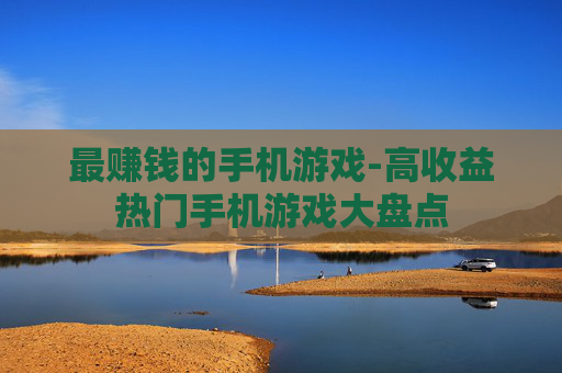 最赚钱的手机游戏-高收益热门手机游戏大盘点 最赚钱的手机游戏-高收益热门手机游戏大盘点