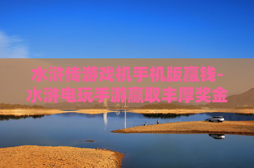 水浒传游戏机手机版赢钱-水浒电玩手游赢取丰厚奖金玩法揭秘 水浒传游戏机手机版赢钱-水浒电玩手游赢取丰厚奖金玩法揭秘