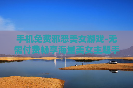 手机免费邪恶美女游戏-无需付费畅享海量美女主题手机游戏 手机免费邪恶美女游戏-无需付费畅享海量美女主题手机游戏