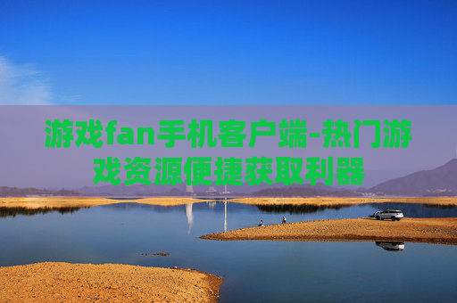 游戏fan手机客户端-热门游戏资源便捷获取利器 游戏fan手机客户端-热门游戏资源便捷获取利器