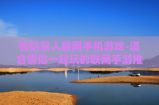情侣双人联网手机游戏-适合情侣一起玩的联网手游推荐 情侣双人联网手机游戏-适合情侣一起玩的联网手游推荐