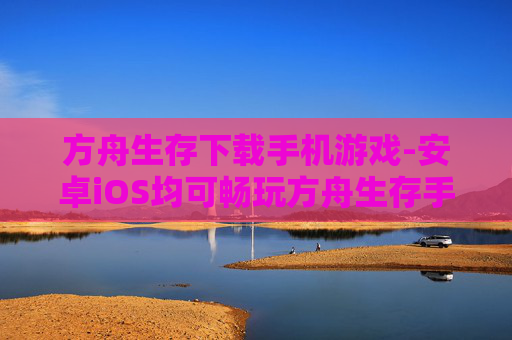 方舟生存下载手机游戏-安卓iOS均可畅玩方舟生存手游 方舟生存下载手机游戏-安卓iOS均可畅玩方舟生存手游