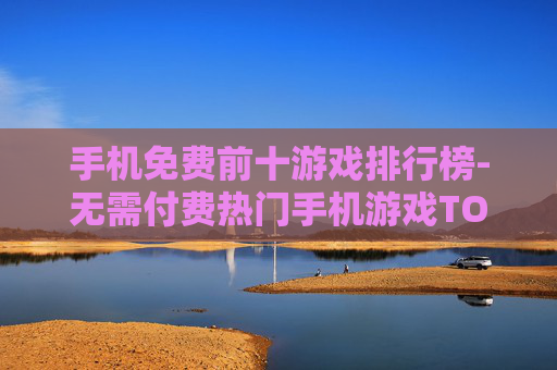 手机免费前十游戏排行榜-无需付费热门手机游戏TOP10排名 手机免费前十游戏排行榜-无需付费热门手机游戏TOP10排名