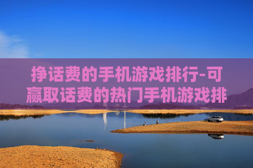 挣话费的手机游戏排行-可赢取话费的热门手机游戏排名情况 挣话费的手机游戏排行-可赢取话费的热门手机游戏排名情况