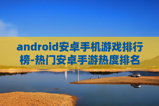 android安卓手机游戏排行榜-热门安卓手游热度排名大揭秘 android安卓手机游戏排行榜-热门安卓手游热度排名大揭秘