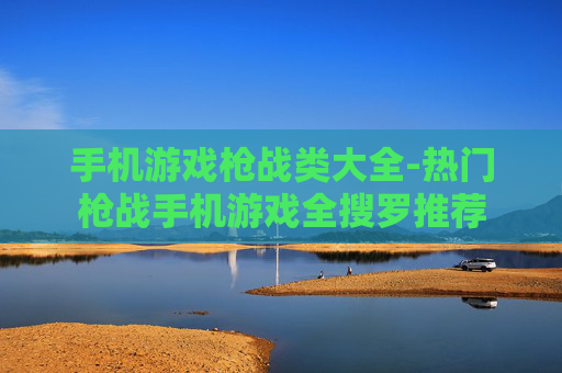 手机游戏枪战类大全-热门枪战手机游戏全搜罗推荐 手机游戏枪战类大全-热门枪战手机游戏全搜罗推荐