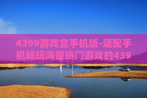 4399游戏盒手机版-适配手机畅玩海量热门游戏的4399平台 4399游戏盒手机版-适配手机畅玩海量热门游戏的4399平台