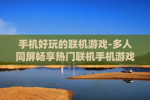 手机好玩的联机游戏-多人同屏畅享热门联机手机游戏体验 手机好玩的联机游戏-多人同屏畅享热门联机手机游戏体验