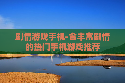 剧情游戏手机-含丰富剧情的热门手机游戏推荐 剧情游戏手机-含丰富剧情的热门手机游戏推荐