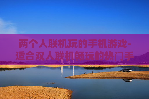 两个人联机玩的手机游戏-适合双人联机畅玩的热门手机游戏推荐
