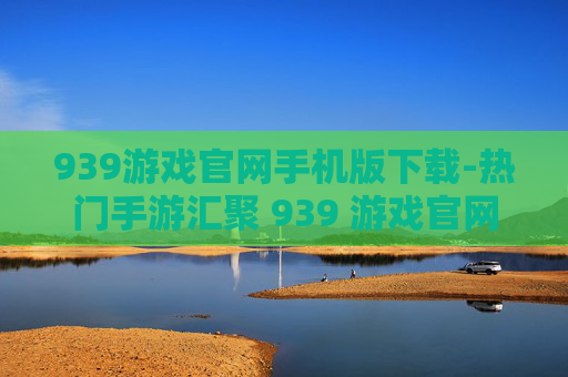 939游戏官网手机版下载-热门手游汇聚 939 游戏官网移动端速下 939游戏官网手机版下载-热门手游汇聚 939 游戏官网移动端速下