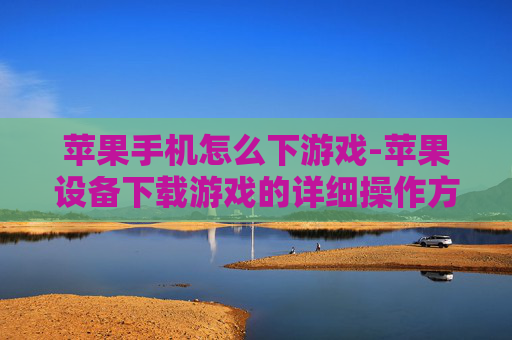 苹果手机怎么下游戏-苹果设备下载游戏的详细操作方法 苹果手机怎么下游戏-苹果设备下载游戏的详细操作方法