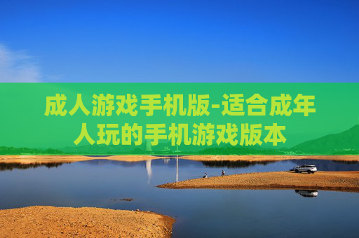 成人游戏手机版-适合成年人玩的手机游戏版本 成人游戏手机版-适合成年人玩的手机游戏版本