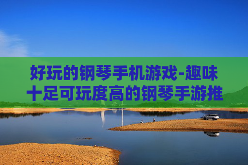 好玩的钢琴手机游戏-趣味十足可玩度高的钢琴手游推荐 好玩的钢琴手机游戏-趣味十足可玩度高的钢琴手游推荐