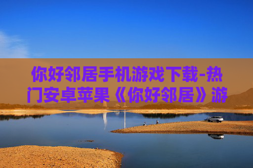 你好邻居手机游戏下载-热门安卓苹果《你好邻居》游戏资源获取 你好邻居手机游戏下载-热门安卓苹果《你好邻居》游戏资源获取