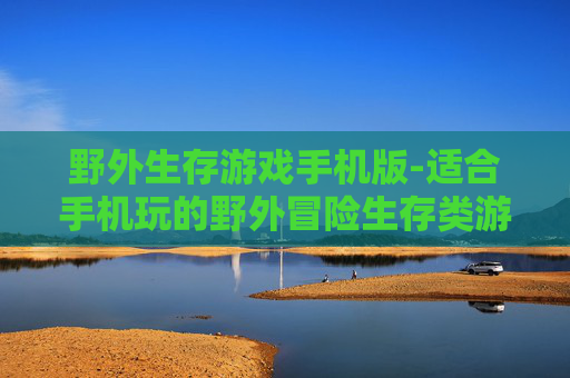 野外生存游戏手机版-适合手机玩的野外冒险生存类游戏 野外生存游戏手机版-适合手机玩的野外冒险生存类游戏