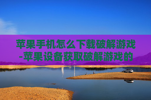 苹果手机怎么下载破解游戏-苹果设备获取破解游戏的下载办法