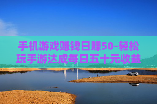 手机游戏赚钱日赚50-轻松玩手游达成每日五十元收益