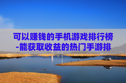 可以赚钱的手机游戏排行榜-能获取收益的热门手游排名情况 可以赚钱的手机游戏排行榜-能获取收益的热门手游排名情况