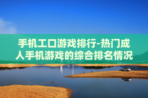 手机工口游戏排行-热门成人手机游戏的综合排名情况 手机工口游戏排行-热门成人手机游戏的综合排名情况