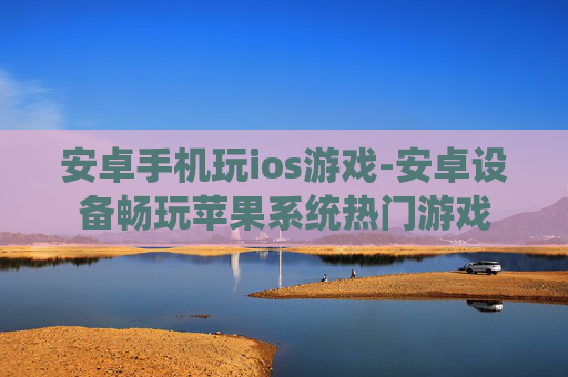 安卓手机玩ios游戏-安卓设备畅玩苹果系统热门游戏