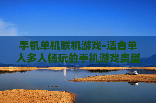 手机单机联机游戏-适合单人多人畅玩的手机游戏类型 手机单机联机游戏-适合单人多人畅玩的手机游戏类型