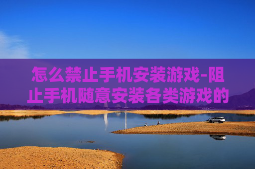 怎么禁止手机安装游戏-阻止手机随意安装各类游戏的有效办法 怎么禁止手机安装游戏-阻止手机随意安装各类游戏的有效办法