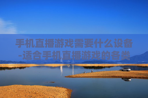 手机直播游戏需要什么设备-适合手机直播游戏的各类设备推荐 手机直播游戏需要什么设备-适合手机直播游戏的各类设备推荐