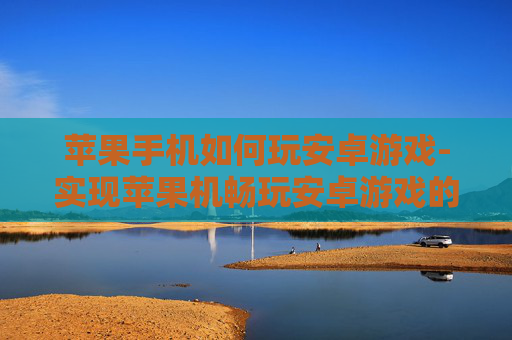 苹果手机如何玩安卓游戏-实现苹果机畅玩安卓游戏的有效办法 苹果手机如何玩安卓游戏-实现苹果机畅玩安卓游戏的有效办法