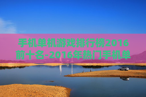 手机单机游戏排行榜2016前十名-2016年热门手机单机游戏十佳排名 手机单机游戏排行榜2016前十名-2016年热门手机单机游戏十佳排名
