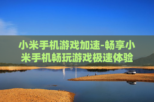 小米手机游戏加速-畅享小米手机畅玩游戏极速体验 小米手机游戏加速-畅享小米手机畅玩游戏极速体验