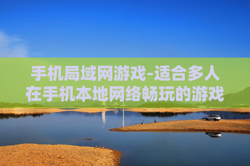 手机局域网游戏-适合多人在手机本地网络畅玩的游戏 手机局域网游戏-适合多人在手机本地网络畅玩的游戏