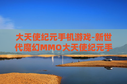大天使纪元手机游戏-新世代魔幻MMO大天使纪元手游体验 大天使纪元手机游戏-新世代魔幻MMO大天使纪元手游体验