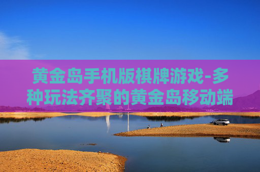 黄金岛手机版棋牌游戏-多种玩法齐聚的黄金岛移动端棋牌盛宴 黄金岛手机版棋牌游戏-多种玩法齐聚的黄金岛移动端棋牌盛宴