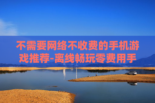 不需要网络不收费的手机游戏推荐-离线畅玩零费用手机游戏大集合 不需要网络不收费的手机游戏推荐-离线畅玩零费用手机游戏大集合