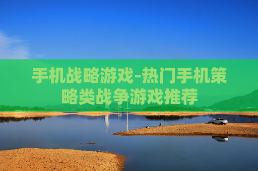 手机战略游戏-热门手机策略类战争游戏推荐 手机战略游戏-热门手机策略类战争游戏推荐