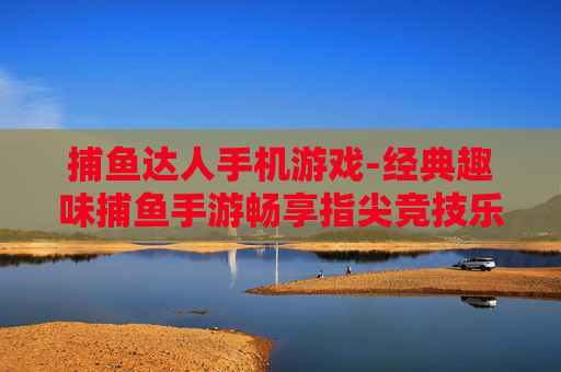 捕鱼达人手机游戏-经典趣味捕鱼手游畅享指尖竞技乐趣 捕鱼达人手机游戏-经典趣味捕鱼手游畅享指尖竞技乐趣