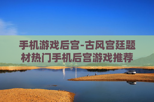 手机游戏后宫-古风宫廷题材热门手机后宫游戏推荐 手机游戏后宫-古风宫廷题材热门手机后宫游戏推荐