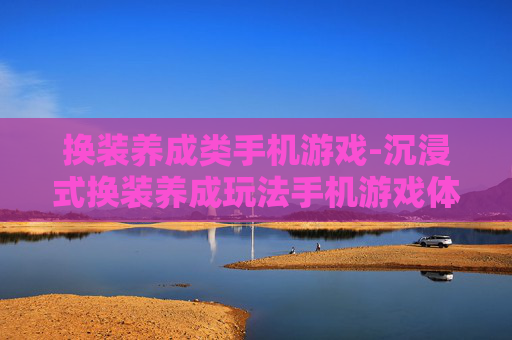 换装养成类手机游戏-沉浸式换装养成玩法手机游戏体验 换装养成类手机游戏-沉浸式换装养成玩法手机游戏体验