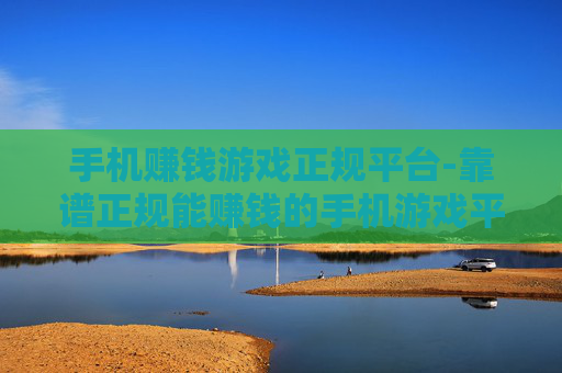 手机赚钱游戏正规平台-靠谱正规能赚钱的手机游戏平台推荐 手机赚钱游戏正规平台-靠谱正规能赚钱的手机游戏平台推荐
