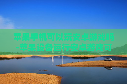 苹果手机可以玩安卓游戏吗-苹果设备运行安卓游戏可行性探究 苹果手机可以玩安卓游戏吗-苹果设备运行安卓游戏可行性探究