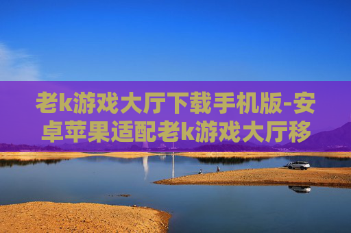 老k游戏大厅下载手机版-安卓苹果适配老k游戏大厅移动端下载 老k游戏大厅下载手机版-安卓苹果适配老k游戏大厅移动端下载