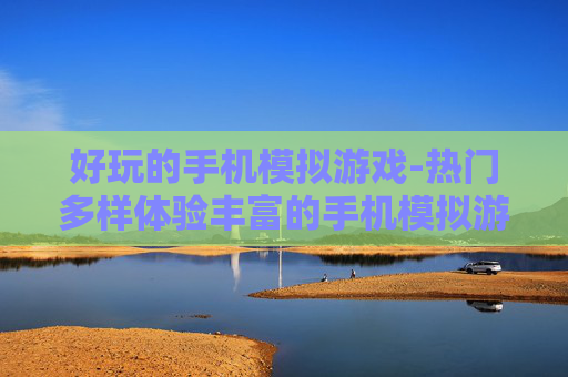 好玩的手机模拟游戏-热门多样体验丰富的手机模拟游戏选择
