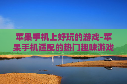 苹果手机上好玩的游戏-苹果手机适配的热门趣味游戏推荐