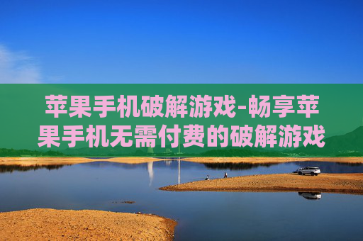 苹果手机破解游戏-畅享苹果手机无需付费的破解游戏资源 苹果手机破解游戏-畅享苹果手机无需付费的破解游戏资源